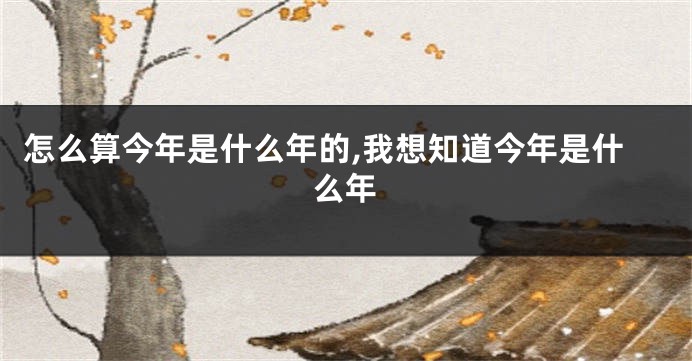 怎么算今年是什么年的,我想知道今年是什么年