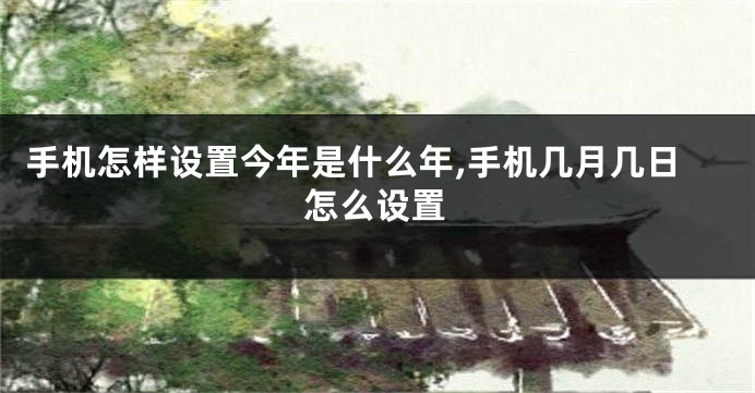 手机怎样设置今年是什么年,手机几月几日怎么设置