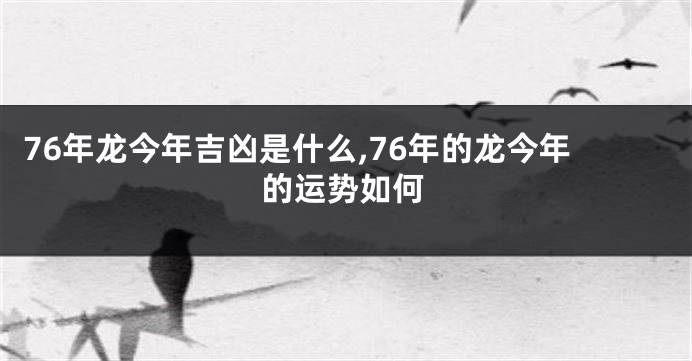 76年龙今年吉凶是什么,76年的龙今年的运势如何