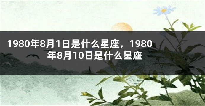 1980年8月1日是什么星座，1980年8月10日是什么星座
