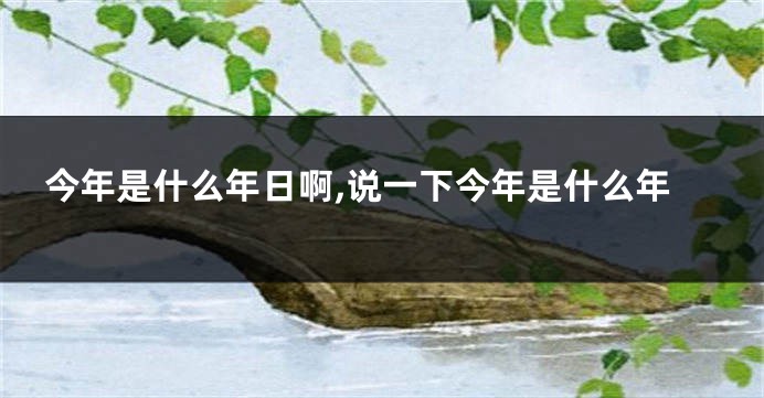 今年是什么年日啊,说一下今年是什么年