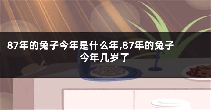 87年的兔子今年是什么年,87年的兔子今年几岁了