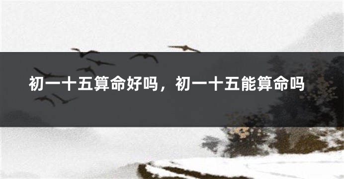 初一十五算命好吗,初一十五能算命吗