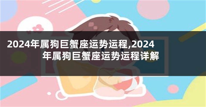 2024年属狗巨蟹座运势运程,2024年属狗巨蟹座运势运程详解