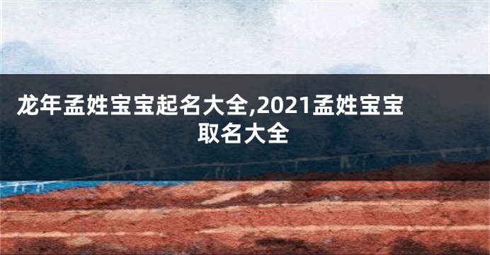 龙年孟姓宝宝起名大全,2021孟姓宝宝取名大全