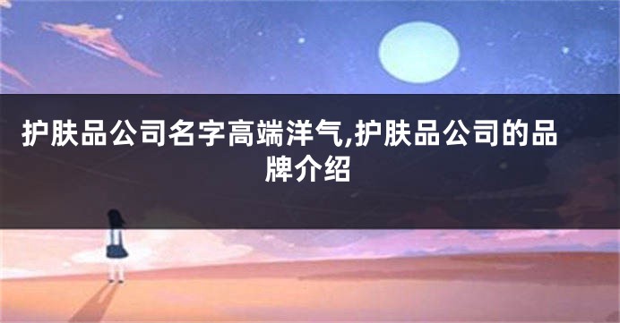 护肤品公司名字高端洋气,护肤品公司的品牌介绍