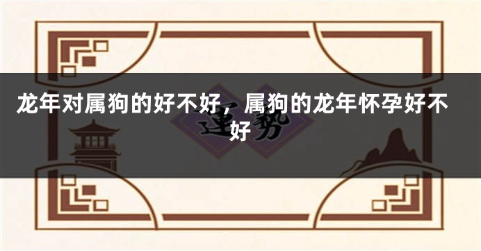 龙年对属狗的好不好，属狗的龙年怀孕好不好