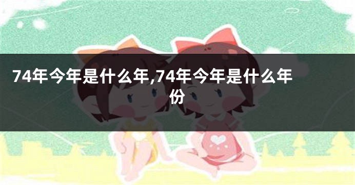 74年今年是什么年,74年今年是什么年份