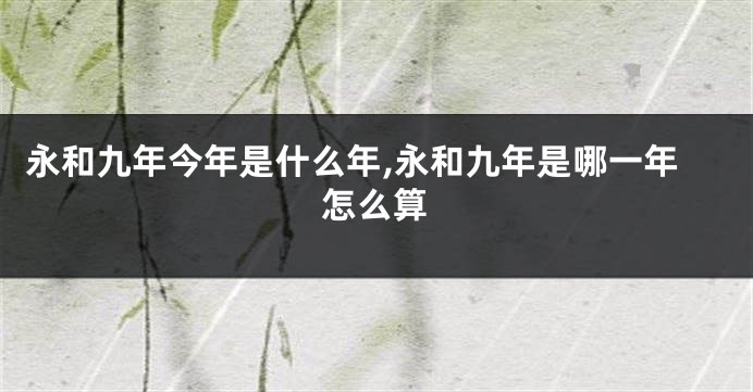 永和九年今年是什么年,永和九年是哪一年怎么算