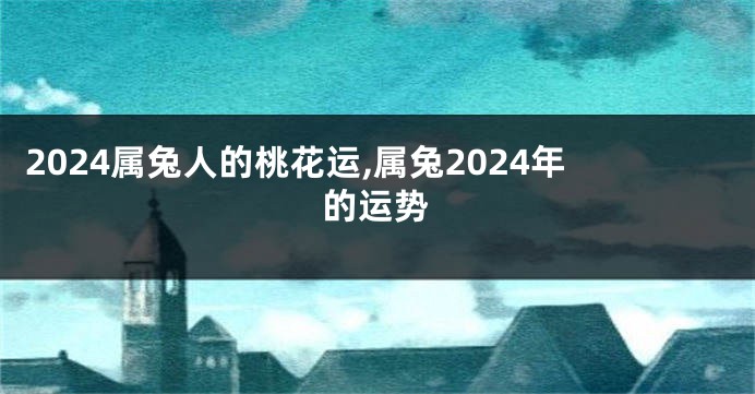 2024属兔人的桃花运,属兔2024年的运势