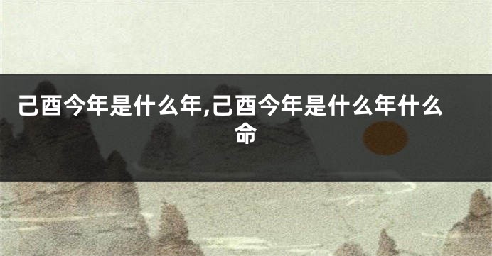 己酉今年是什么年,己酉今年是什么年什么命