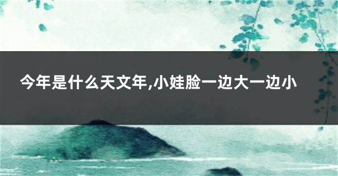 今年是什么天文年,小娃脸一边大一边小