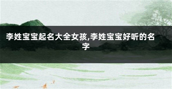 李姓宝宝起名大全女孩,李姓宝宝好听的名字