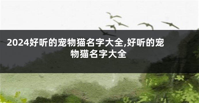 2024好听的宠物猫名字大全,好听的宠物猫名字大全