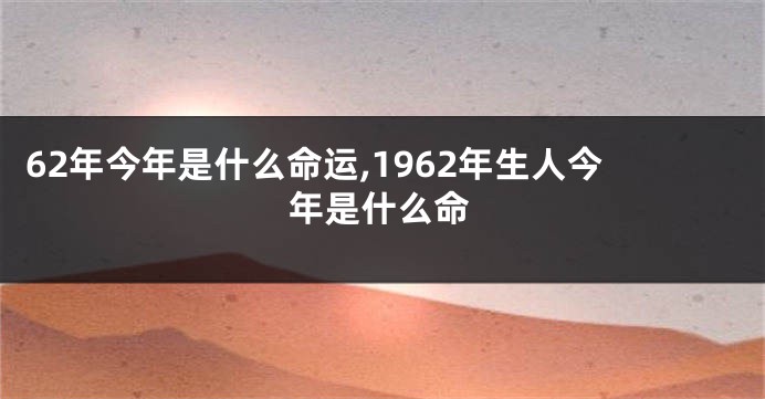 62年今年是什么命运,1962年生人今年是什么命
