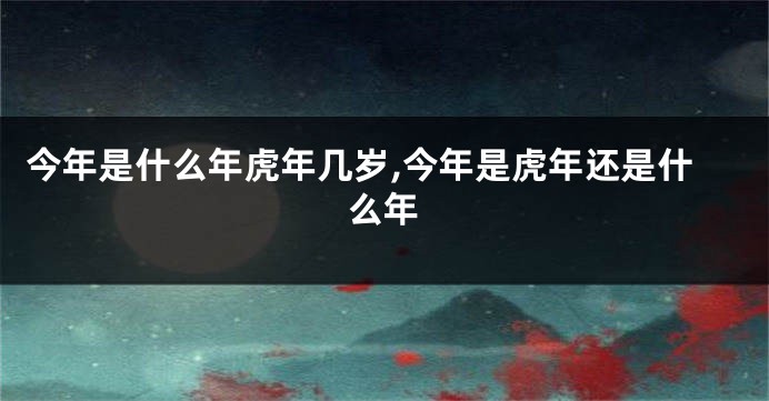 今年是什么年虎年几岁,今年是虎年还是什么年