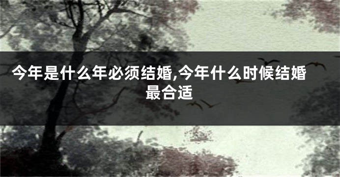 今年是什么年必须结婚,今年什么时候结婚最合适