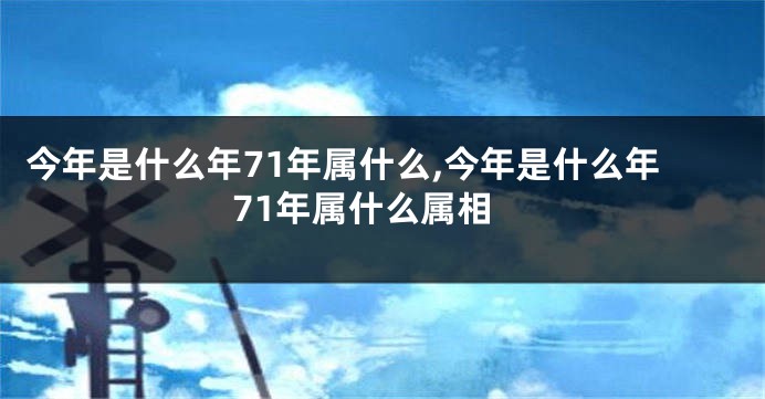 今年是什么年71年属什么,今年是什么年71年属什么属相