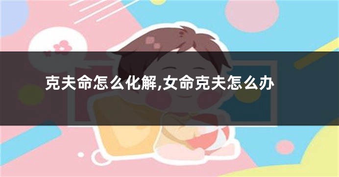 克夫命怎么化解,女命克夫怎么办