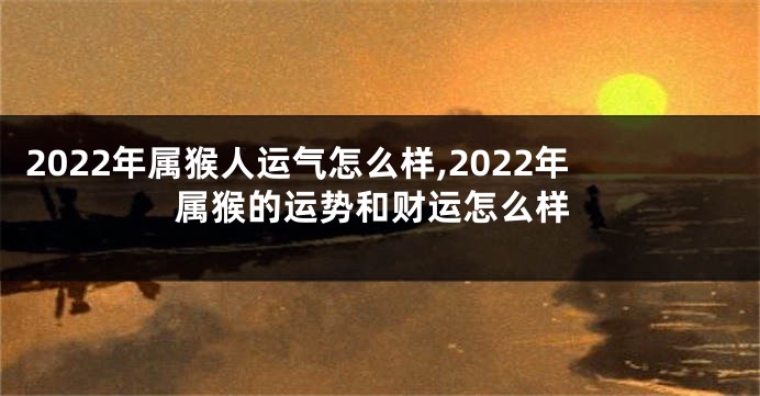 2022年属猴人运气怎么样,2022年属猴的运势和财运怎么样