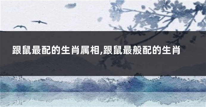 跟鼠最配的生肖属相,跟鼠最般配的生肖