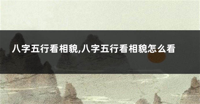 八字五行看相貌,八字五行看相貌怎么看