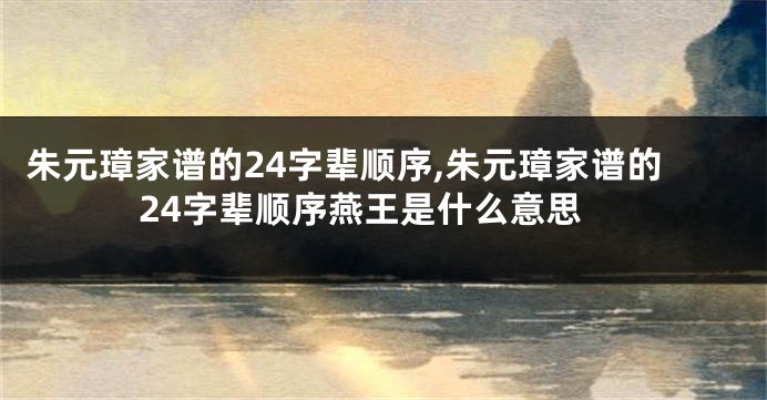 朱元璋家谱的24字辈顺序,朱元璋家谱的24字辈顺序燕王是什么意思