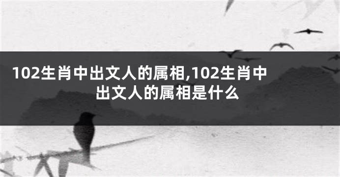 102生肖中出文人的属相,102生肖中出文人的属相是什么