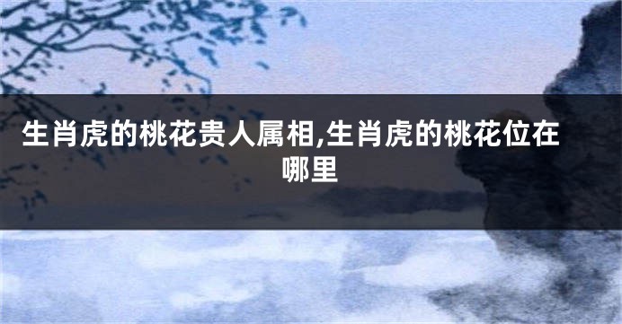 生肖虎的桃花贵人属相,生肖虎的桃花位在哪里