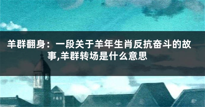 羊群翻身：一段关于羊年生肖反抗奋斗的故事,羊群转场是什么意思