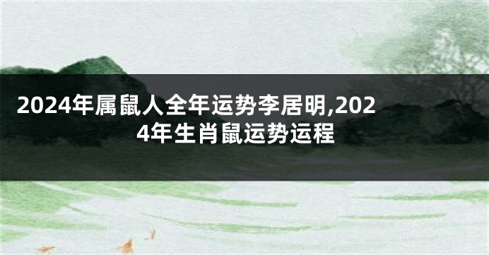 2024年属鼠人全年运势李居明,2024年生肖鼠运势运程