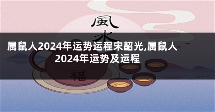 属鼠人2024年运势运程宋韶光,属鼠人2024年运势及运程