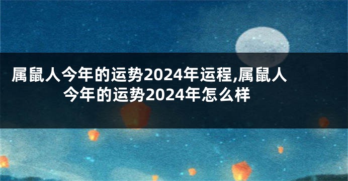 属鼠人今年的运势2024年运程,属鼠人今年的运势2024年怎么样