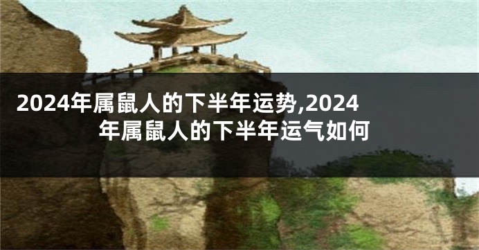 2024年属鼠人的下半年运势,2024年属鼠人的下半年运气如何