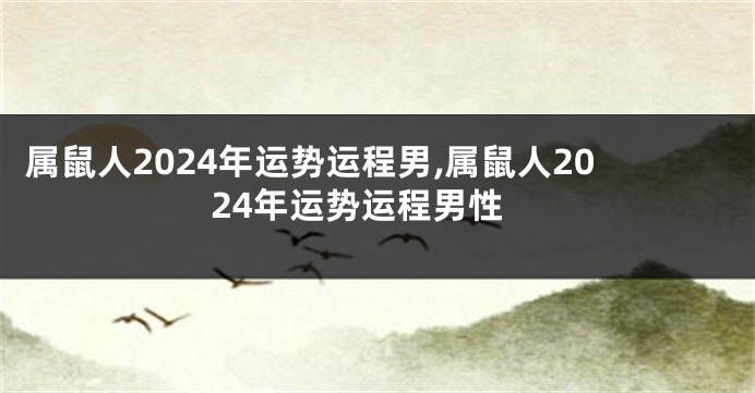 属鼠人2024年运势运程男,属鼠人2024年运势运程男性