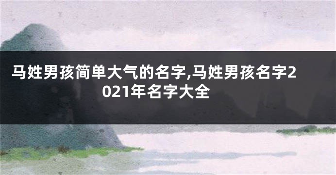 马姓男孩简单大气的名字,马姓男孩名字2021年名字大全