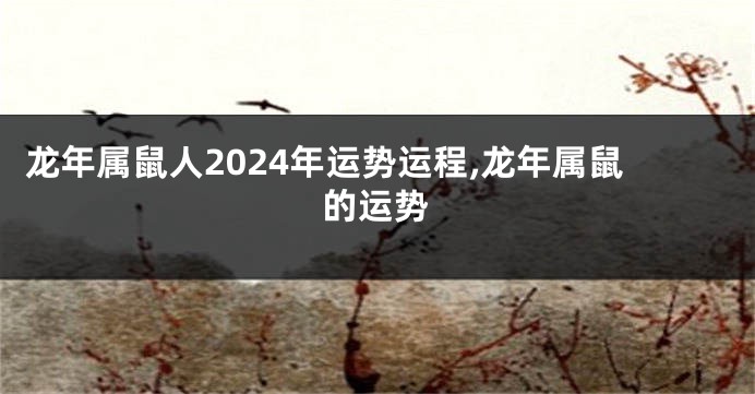 龙年属鼠人2024年运势运程,龙年属鼠的运势