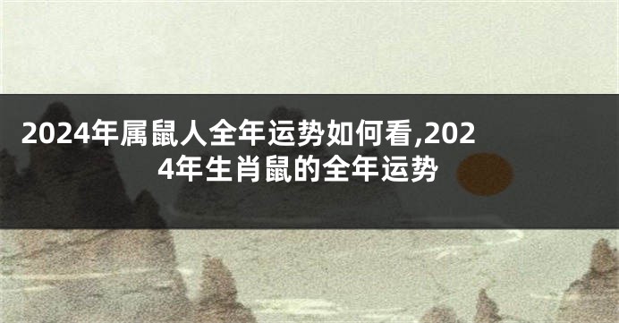 2024年属鼠人全年运势如何看,2024年生肖鼠的全年运势
