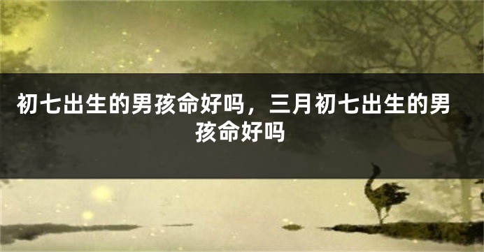 初七出生的男孩命好吗，三月初七出生的男孩命好吗