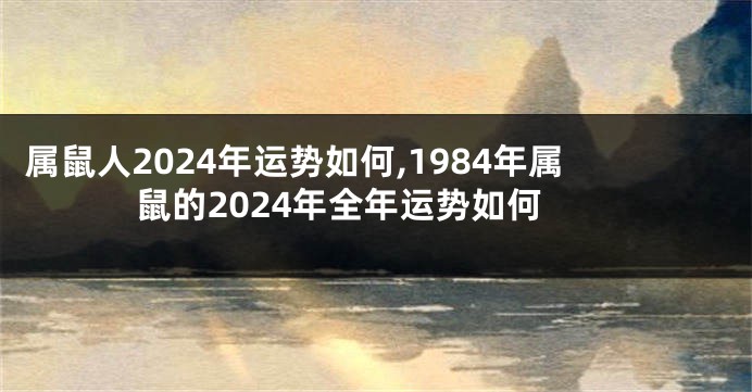 属鼠人2024年运势如何,1984年属鼠的2024年全年运势如何