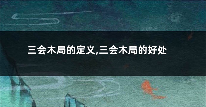 三会木局的定义,三会木局的好处