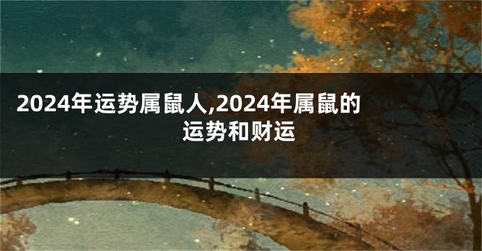 2024年运势属鼠人,2024年属鼠的运势和财运