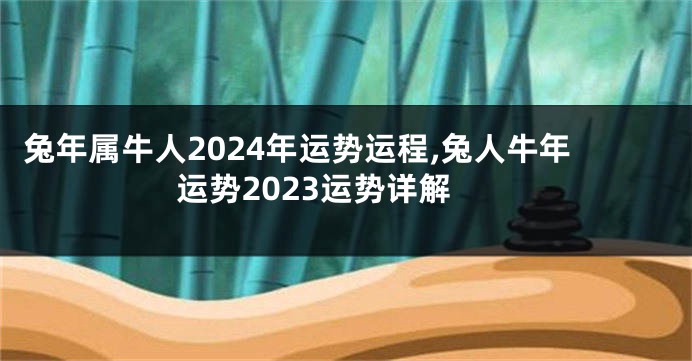 兔年属牛人2024年运势运程,兔人牛年运势2023运势详解