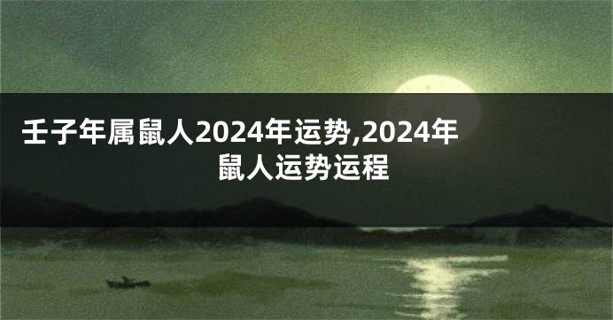 壬子年属鼠人2024年运势,2024年鼠人运势运程