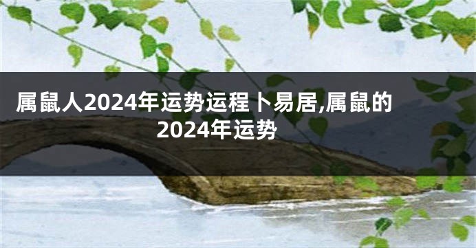 属鼠人2024年运势运程卜易居,属鼠的2024年运势