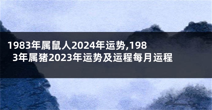 1983年属鼠人2024年运势,1983年属猪2023年运势及运程每月运程