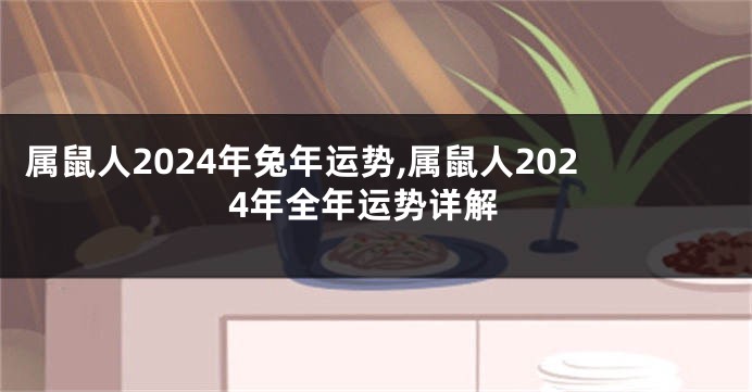 属鼠人2024年兔年运势,属鼠人2024年全年运势详解