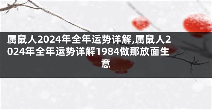 属鼠人2024年全年运势详解,属鼠人2024年全年运势详解1984做那放面生意