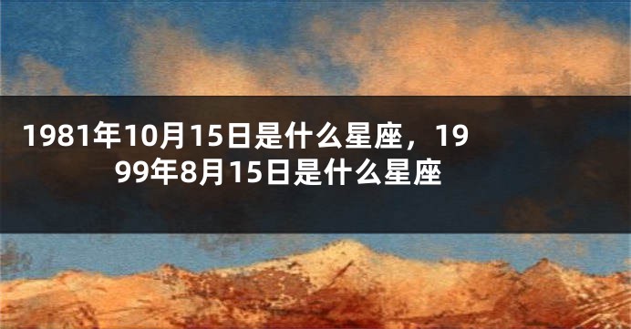 1981年10月15日是什么星座，1999年8月15日是什么星座