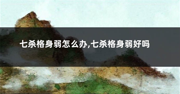 七杀格身弱怎么办,七杀格身弱好吗
